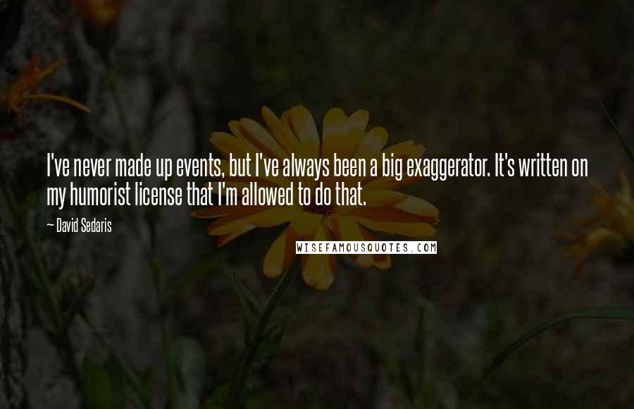 David Sedaris Quotes: I've never made up events, but I've always been a big exaggerator. It's written on my humorist license that I'm allowed to do that.