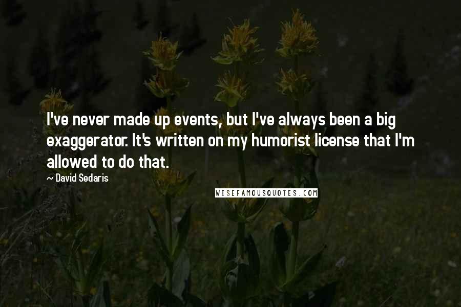 David Sedaris Quotes: I've never made up events, but I've always been a big exaggerator. It's written on my humorist license that I'm allowed to do that.