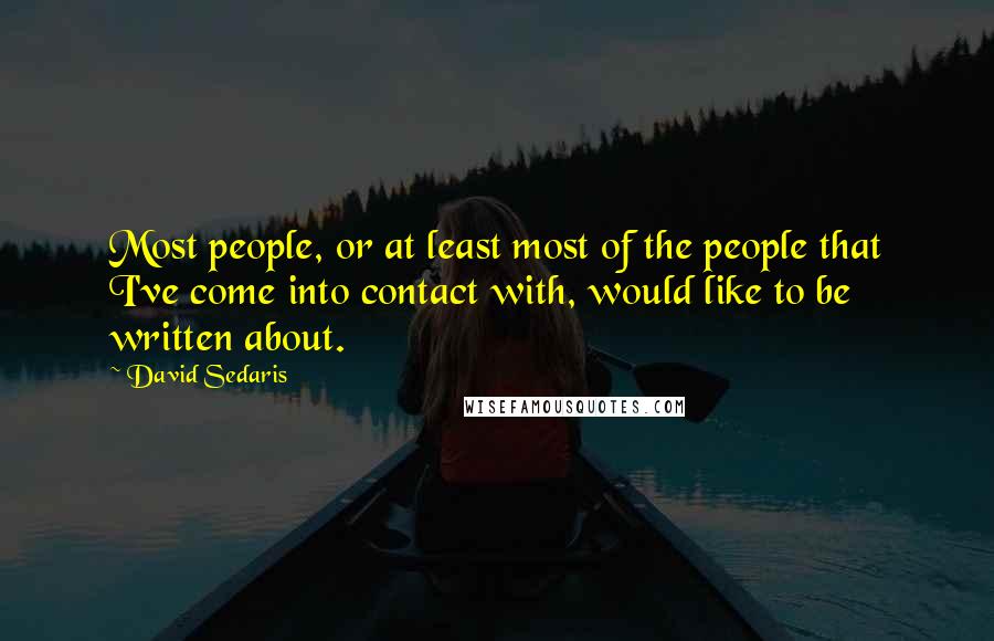 David Sedaris Quotes: Most people, or at least most of the people that I've come into contact with, would like to be written about.