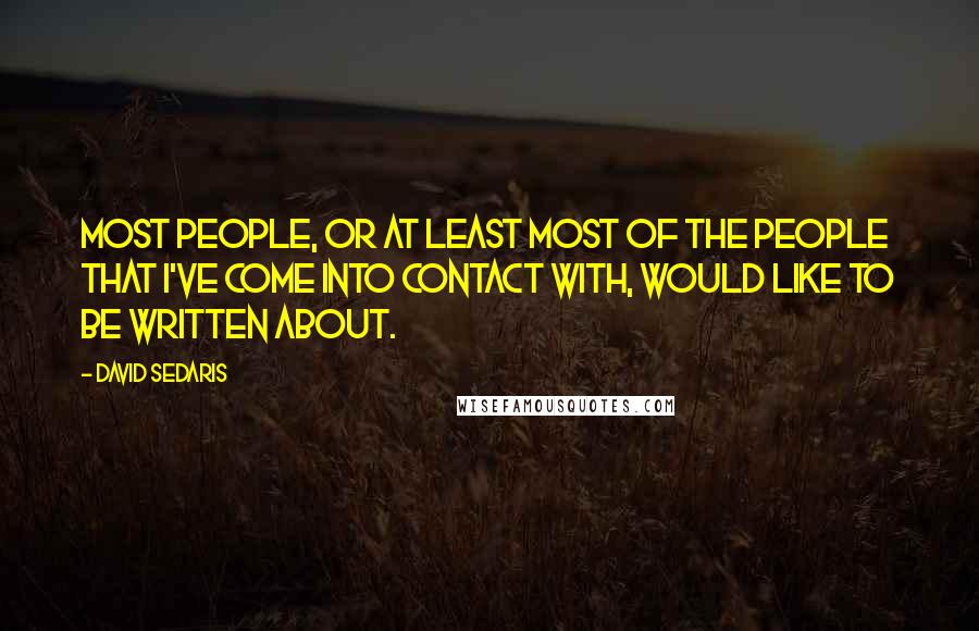 David Sedaris Quotes: Most people, or at least most of the people that I've come into contact with, would like to be written about.