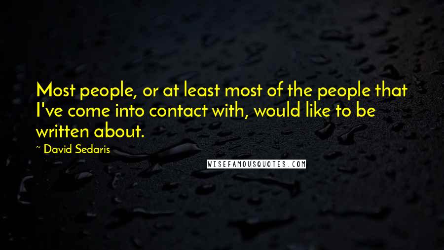 David Sedaris Quotes: Most people, or at least most of the people that I've come into contact with, would like to be written about.