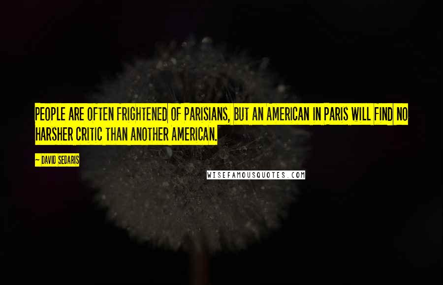 David Sedaris Quotes: People are often frightened of Parisians, but an American in Paris will find no harsher critic than another American.