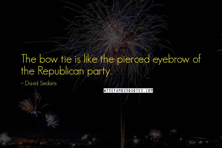 David Sedaris Quotes: The bow tie is like the pierced eyebrow of the Republican party.