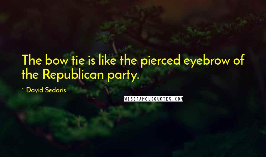 David Sedaris Quotes: The bow tie is like the pierced eyebrow of the Republican party.