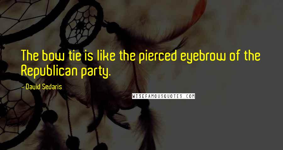 David Sedaris Quotes: The bow tie is like the pierced eyebrow of the Republican party.