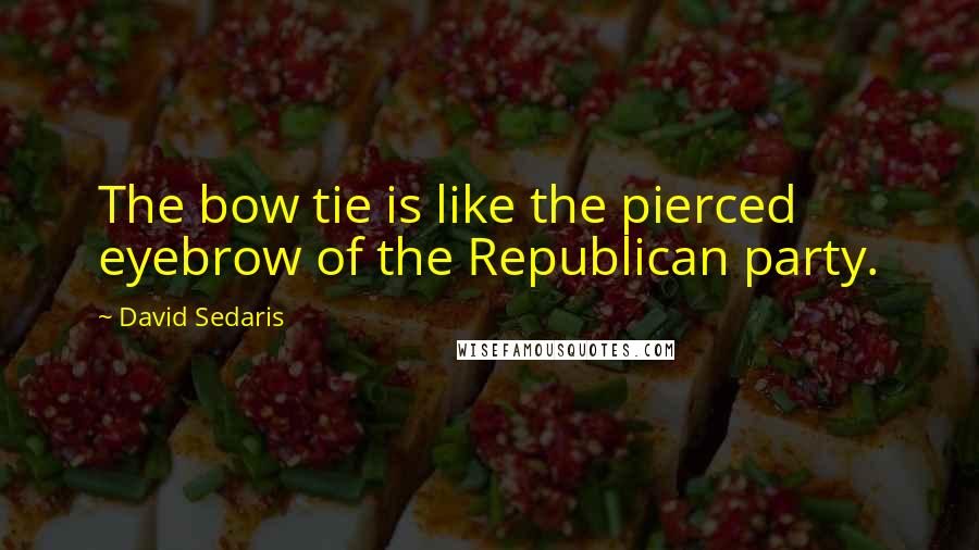 David Sedaris Quotes: The bow tie is like the pierced eyebrow of the Republican party.