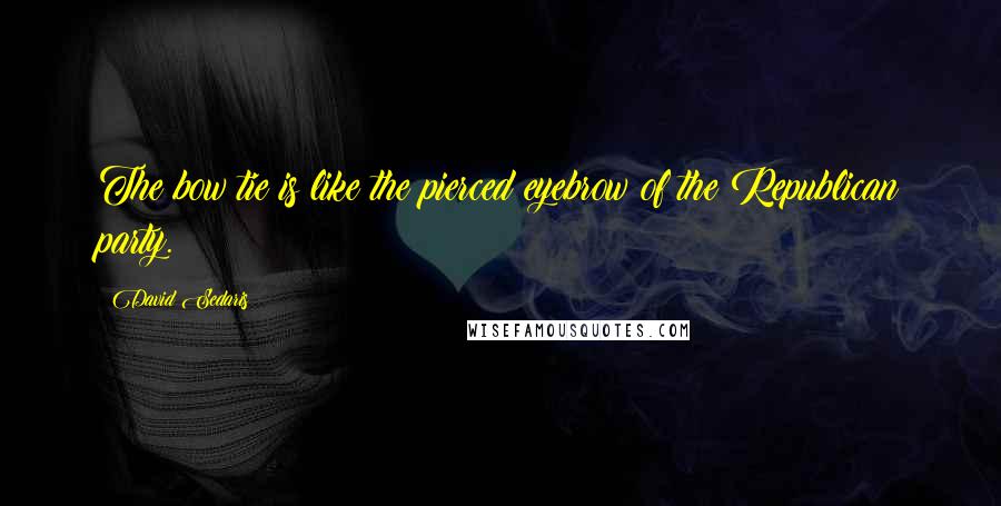 David Sedaris Quotes: The bow tie is like the pierced eyebrow of the Republican party.