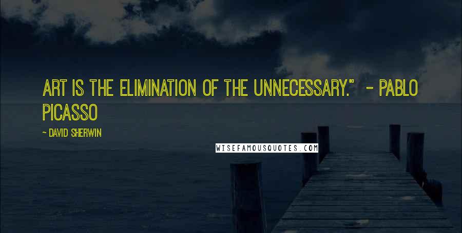 David Sherwin Quotes: Art is the elimination of the unnecessary."  - Pablo Picasso