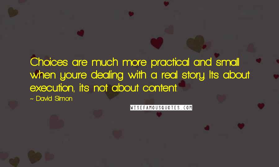 David Simon Quotes: Choices are much more practical and small when you're dealing with a real story. It's about execution, it's not about content.