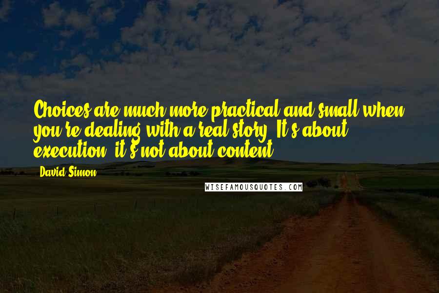 David Simon Quotes: Choices are much more practical and small when you're dealing with a real story. It's about execution, it's not about content.