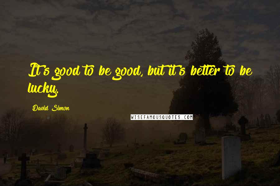 David Simon Quotes: It's good to be good, but it's better to be lucky.