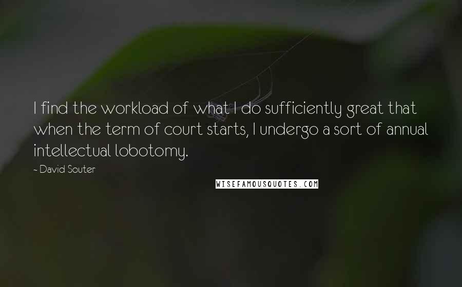 David Souter Quotes: I find the workload of what I do sufficiently great that when the term of court starts, I undergo a sort of annual intellectual lobotomy.