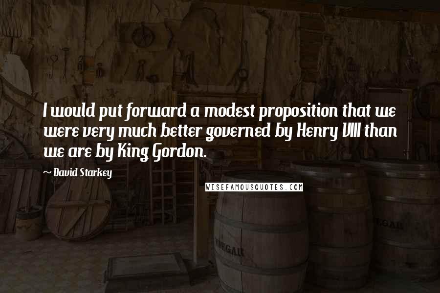 David Starkey Quotes: I would put forward a modest proposition that we were very much better governed by Henry VIII than we are by King Gordon.