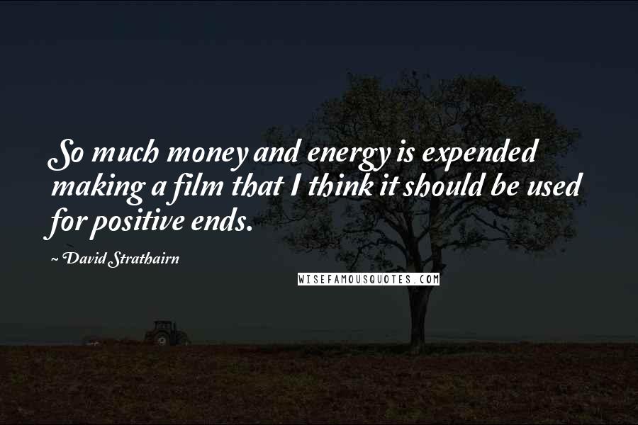 David Strathairn Quotes: So much money and energy is expended making a film that I think it should be used for positive ends.