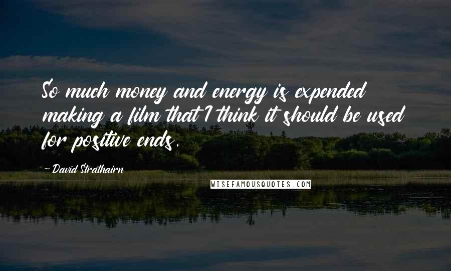 David Strathairn Quotes: So much money and energy is expended making a film that I think it should be used for positive ends.