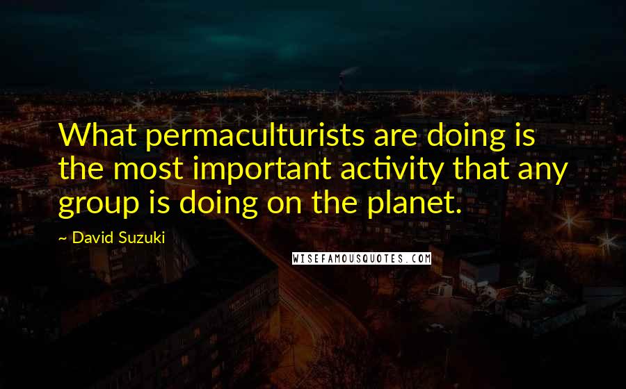 David Suzuki Quotes: What permaculturists are doing is the most important activity that any group is doing on the planet.