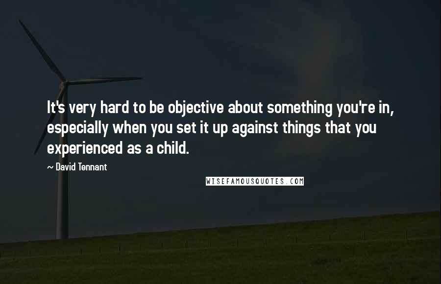 David Tennant Quotes: It's very hard to be objective about something you're in, especially when you set it up against things that you experienced as a child.