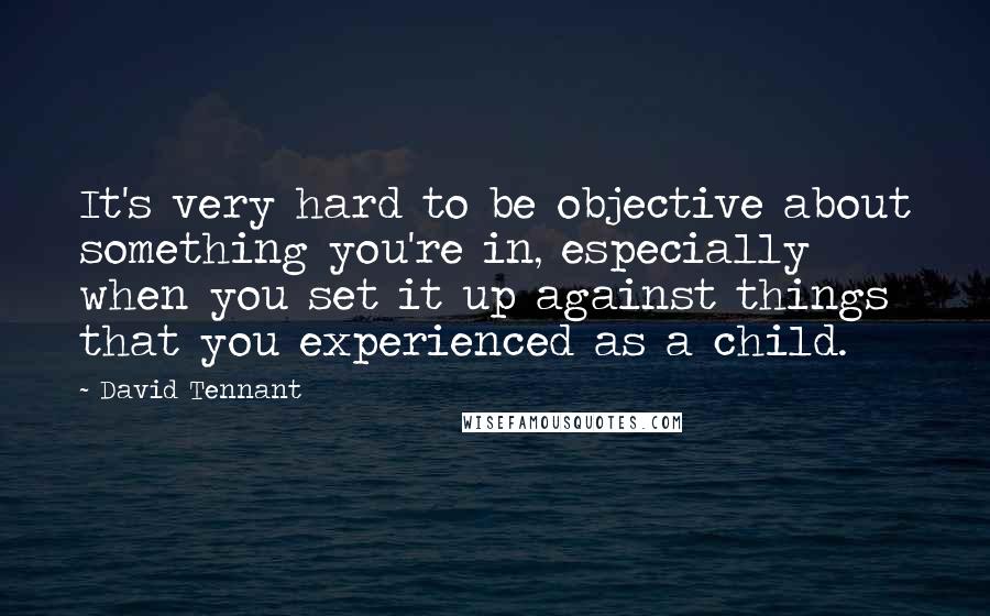 David Tennant Quotes: It's very hard to be objective about something you're in, especially when you set it up against things that you experienced as a child.