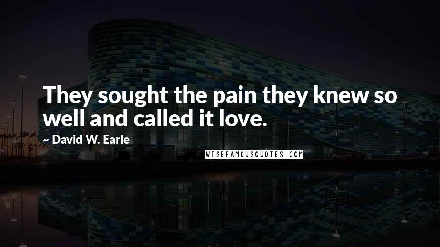 David W. Earle Quotes: They sought the pain they knew so well and called it love.