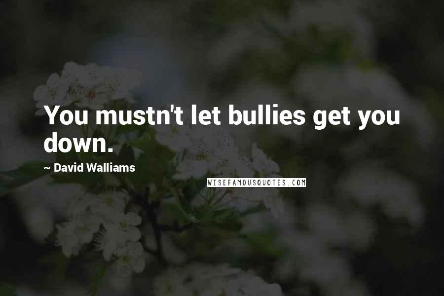 David Walliams Quotes: You mustn't let bullies get you down.