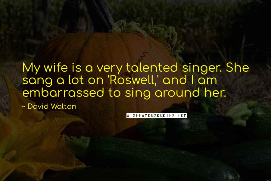 David Walton Quotes: My wife is a very talented singer. She sang a lot on 'Roswell,' and I am embarrassed to sing around her.