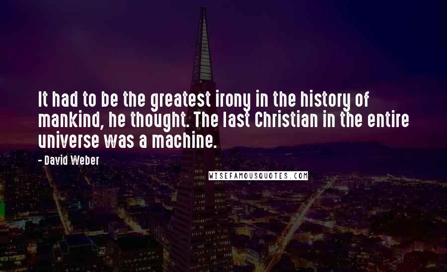 David Weber Quotes: It had to be the greatest irony in the history of mankind, he thought. The last Christian in the entire universe was a machine.