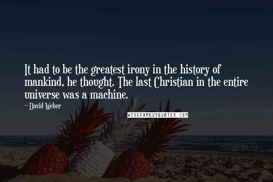 David Weber Quotes: It had to be the greatest irony in the history of mankind, he thought. The last Christian in the entire universe was a machine.