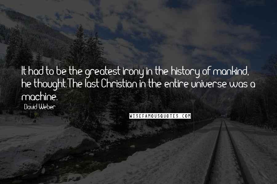 David Weber Quotes: It had to be the greatest irony in the history of mankind, he thought. The last Christian in the entire universe was a machine.