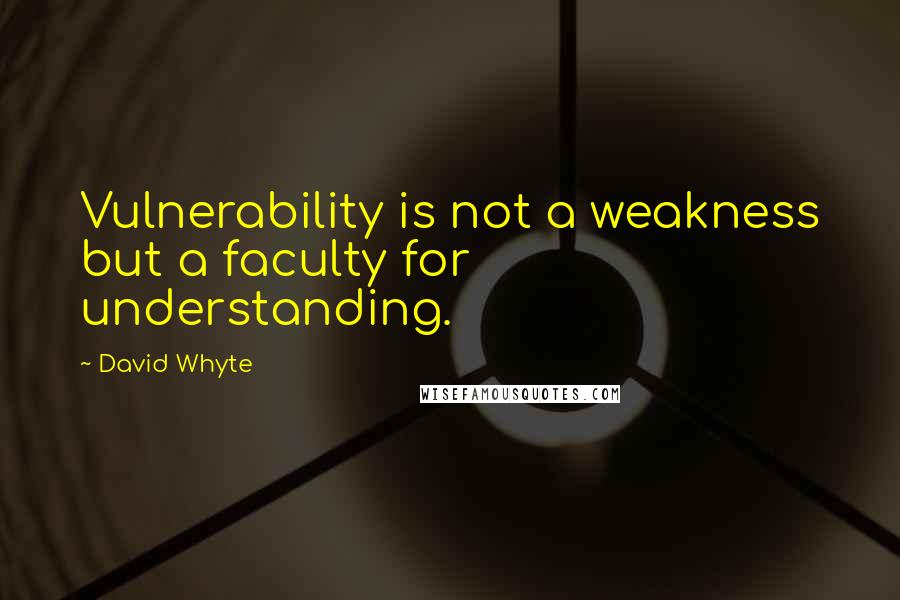 David Whyte Quotes: Vulnerability is not a weakness but a faculty for understanding.