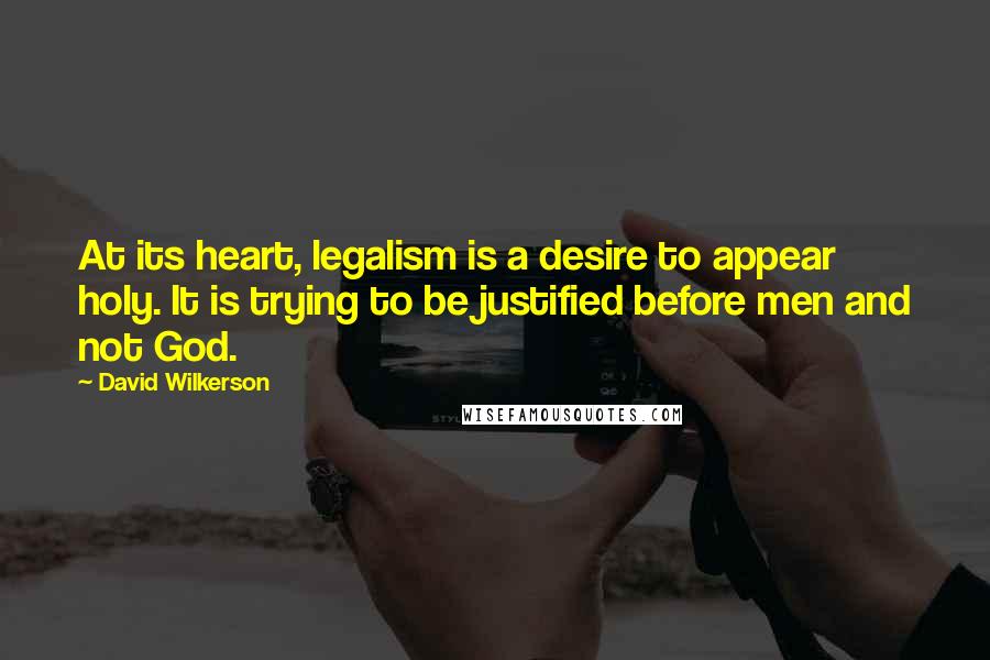 David Wilkerson Quotes: At its heart, legalism is a desire to appear holy. It is trying to be justified before men and not God.