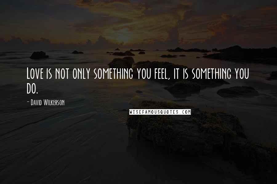 David Wilkerson Quotes: Love is not only something you feel, it is something you do.