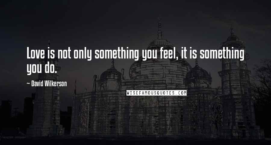 David Wilkerson Quotes: Love is not only something you feel, it is something you do.