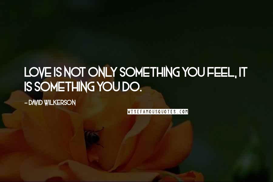 David Wilkerson Quotes: Love is not only something you feel, it is something you do.