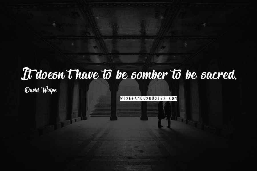 David Wolpe Quotes: It doesn't have to be somber to be sacred.