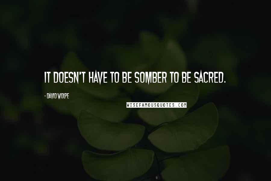 David Wolpe Quotes: It doesn't have to be somber to be sacred.