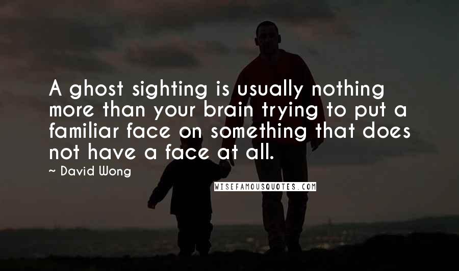 David Wong Quotes: A ghost sighting is usually nothing more than your brain trying to put a familiar face on something that does not have a face at all.