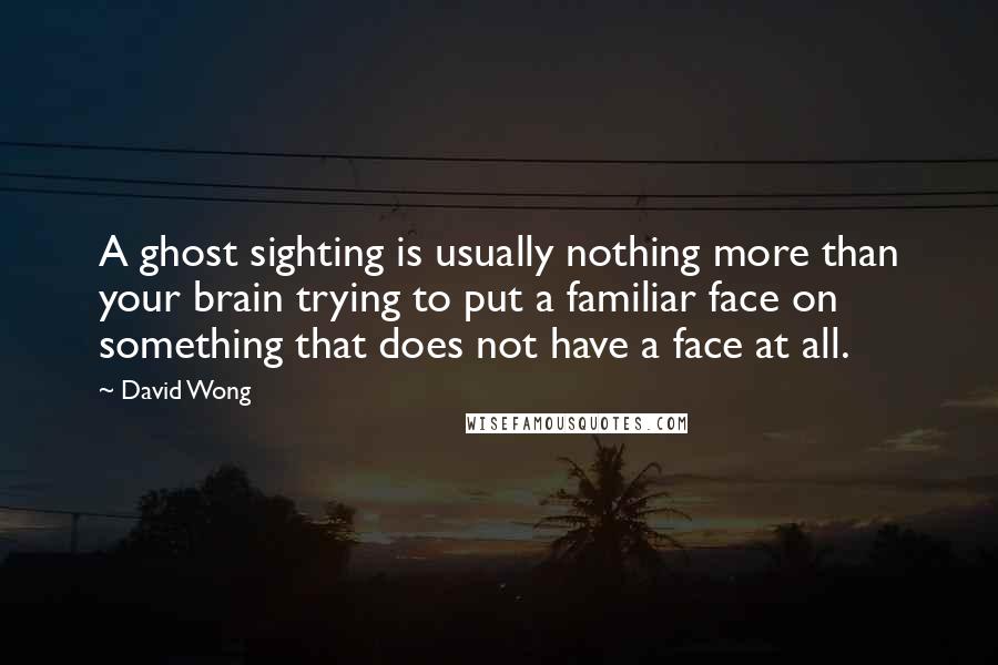 David Wong Quotes: A ghost sighting is usually nothing more than your brain trying to put a familiar face on something that does not have a face at all.