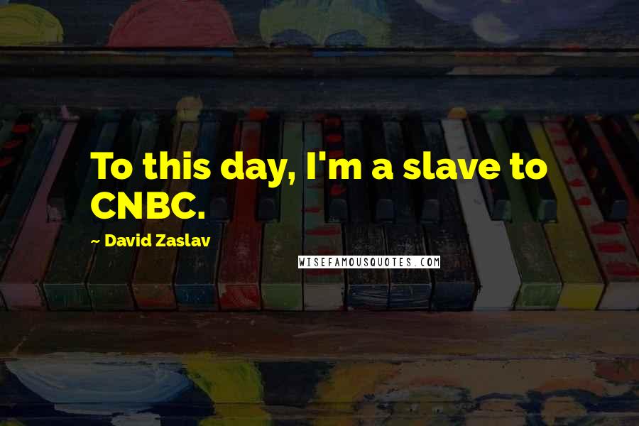 David Zaslav Quotes: To this day, I'm a slave to CNBC.