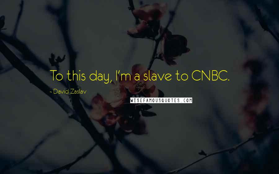 David Zaslav Quotes: To this day, I'm a slave to CNBC.