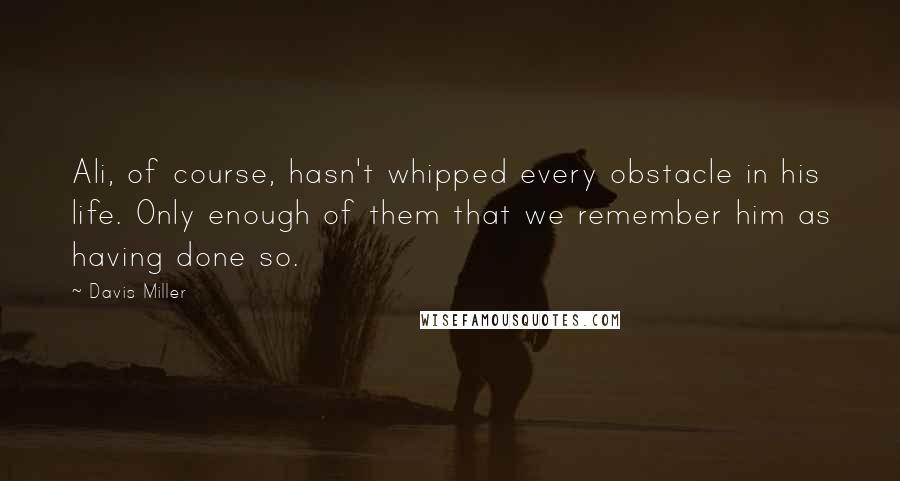 Davis Miller Quotes: Ali, of course, hasn't whipped every obstacle in his life. Only enough of them that we remember him as having done so.