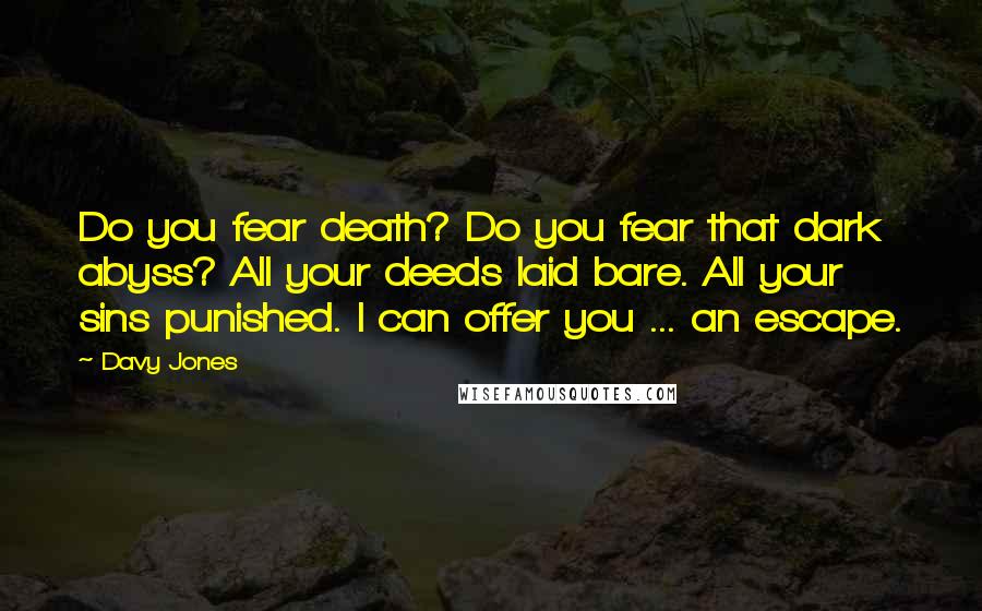 Davy Jones Quotes: Do you fear death? Do you fear that dark abyss? All your deeds laid bare. All your sins punished. I can offer you ... an escape.