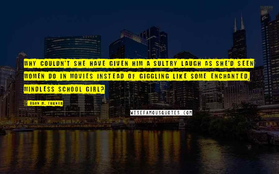 Dawn M. Turner Quotes: Why couldn't she have given him a sultry laugh as she'd seen women do in movies instead of giggling like some enchanted, mindless school girl?