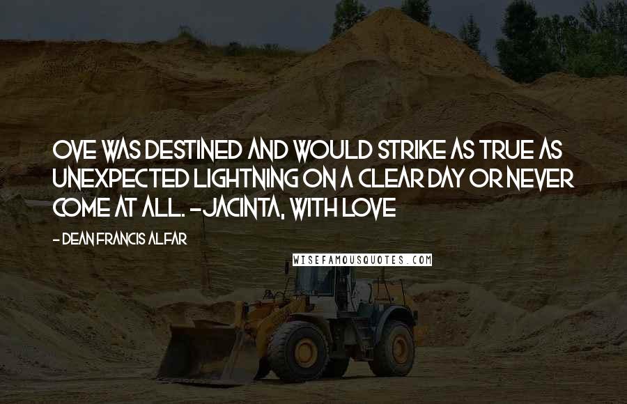 Dean Francis Alfar Quotes: Ove was destined and would strike as true as unexpected lightning on a clear day or never come at all. -Jacinta, with love