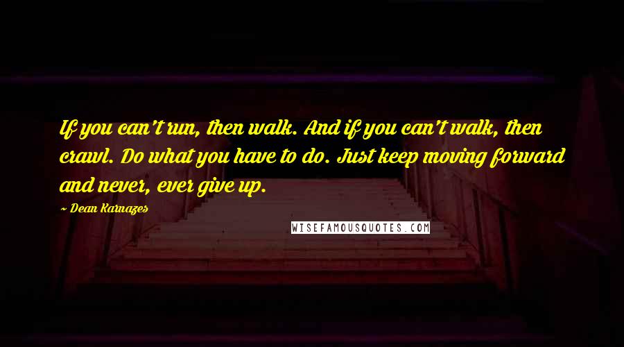 Dean Karnazes Quotes: If you can't run, then walk. And if you can't walk, then crawl. Do what you have to do. Just keep moving forward and never, ever give up.