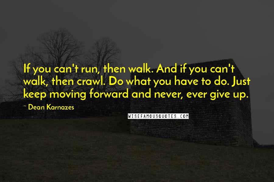 Dean Karnazes Quotes: If you can't run, then walk. And if you can't walk, then crawl. Do what you have to do. Just keep moving forward and never, ever give up.