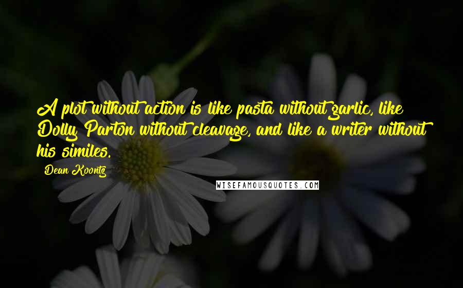 Dean Koontz Quotes: A plot without action is like pasta without garlic, like Dolly Parton without cleavage, and like a writer without his similes.