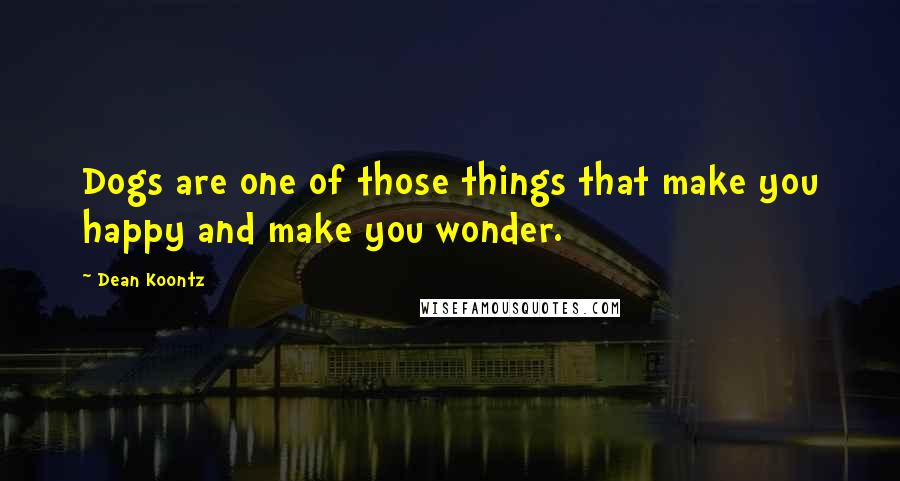 Dean Koontz Quotes: Dogs are one of those things that make you happy and make you wonder.