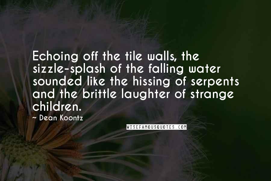 Dean Koontz Quotes: Echoing off the tile walls, the sizzle-splash of the falling water sounded like the hissing of serpents and the brittle laughter of strange children.