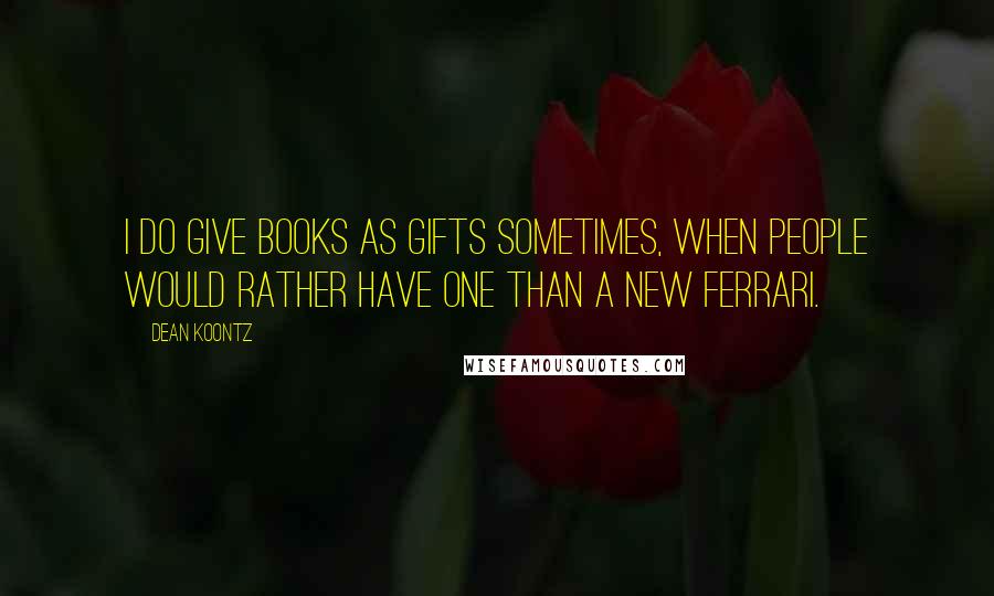 Dean Koontz Quotes: I do give books as gifts sometimes, when people would rather have one than a new Ferrari.