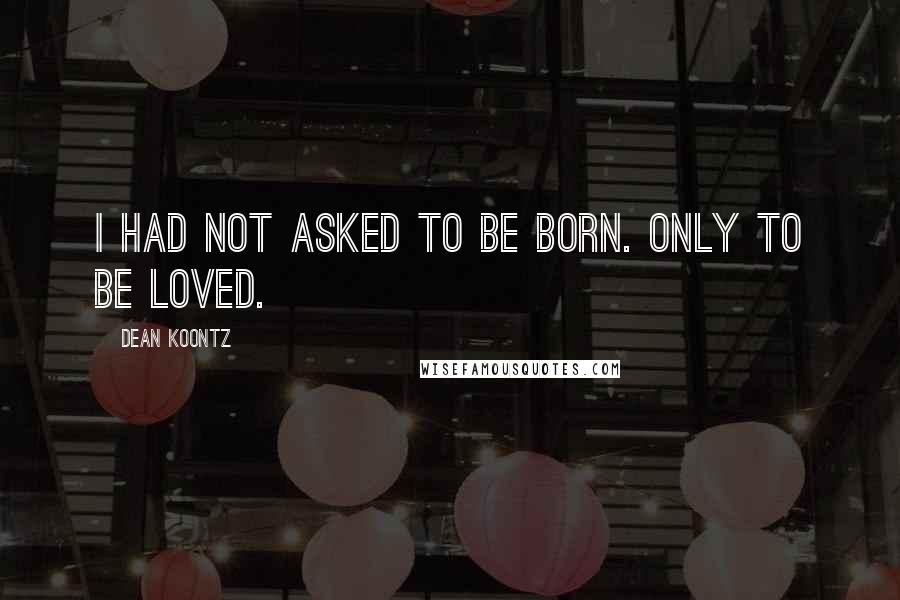 Dean Koontz Quotes: I had not asked to be born. Only to be loved.